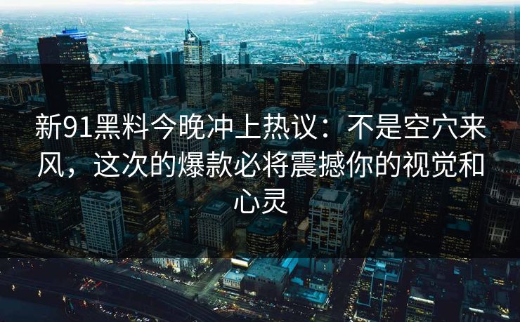 新91黑料今晚冲上热议:不是空穴来风,这次的爆款必将震撼你的视觉和心灵 新91黑料今晚冲上热议:不是空穴来风,这次的爆款必将震撼你的视觉和心灵